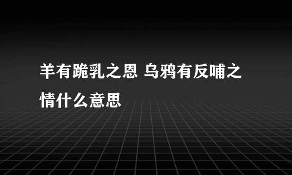 羊有跪乳之恩 乌鸦有反哺之情什么意思