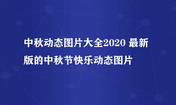 中秋动态图片大全2020 最新版的中秋节快乐动态图片