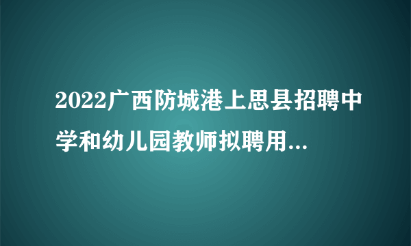 2022广西防城港上思县招聘中学和幼儿园教师拟聘用人员公示