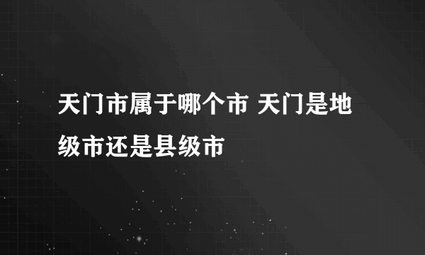 天门市属于哪个市 天门是地级市还是县级市