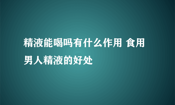 精液能喝吗有什么作用 食用男人精液的好处