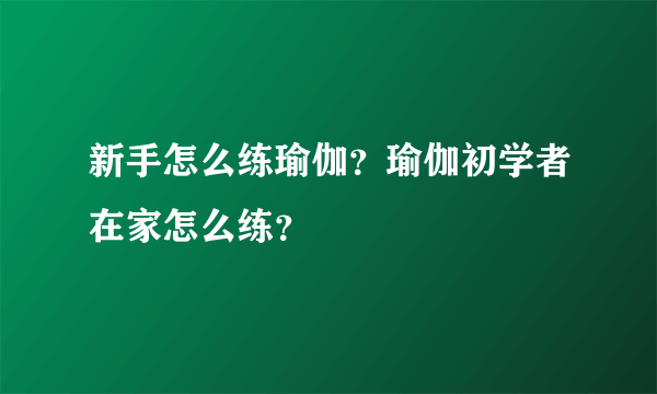 新手怎么练瑜伽？瑜伽初学者在家怎么练？