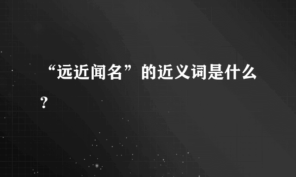 “远近闻名”的近义词是什么？