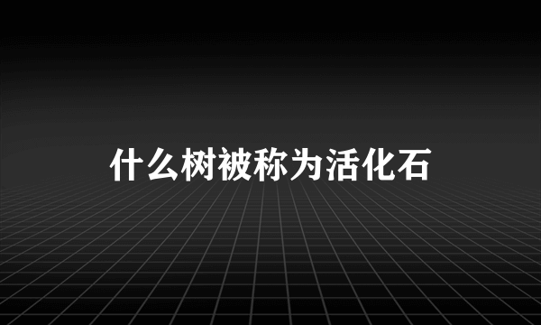 什么树被称为活化石