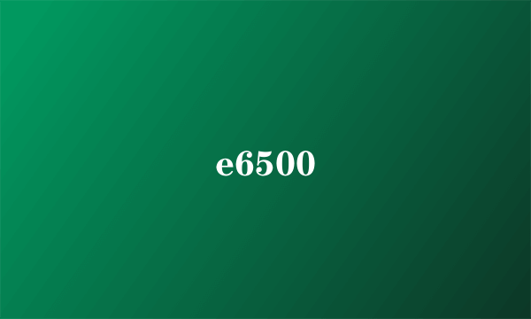 e6500