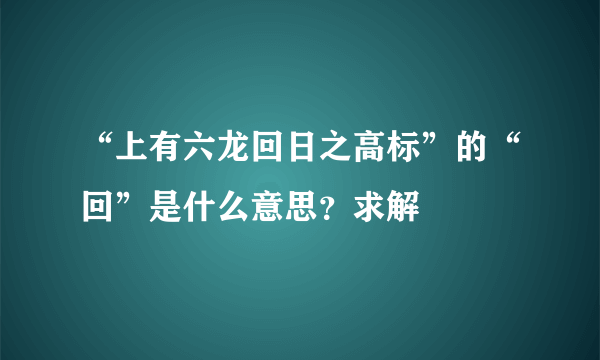 “上有六龙回日之高标”的“回”是什么意思？求解