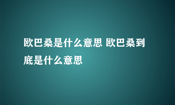 欧巴桑是什么意思 欧巴桑到底是什么意思