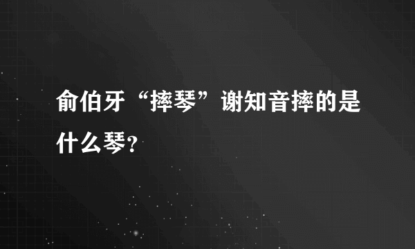 俞伯牙“摔琴”谢知音摔的是什么琴？