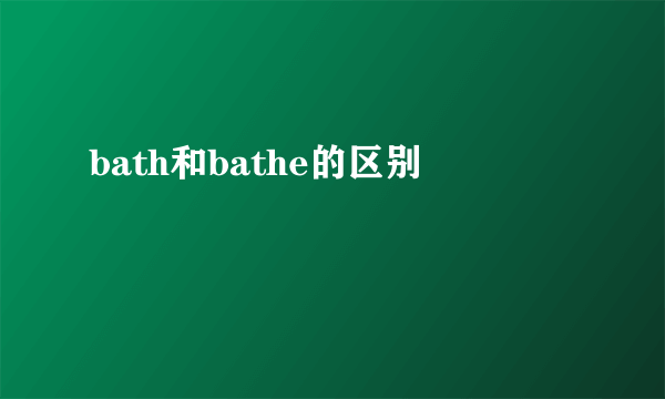 bath和bathe的区别