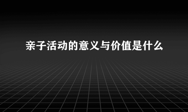 亲子活动的意义与价值是什么