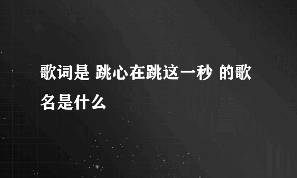 歌词是 跳心在跳这一秒 的歌名是什么