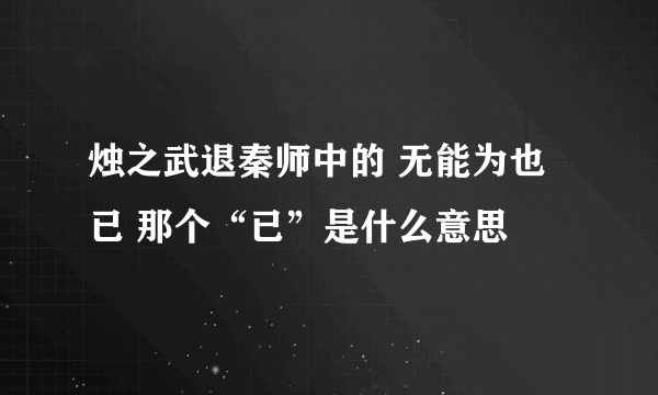 烛之武退秦师中的 无能为也已 那个“已”是什么意思