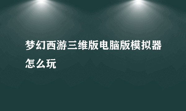 梦幻西游三维版电脑版模拟器怎么玩