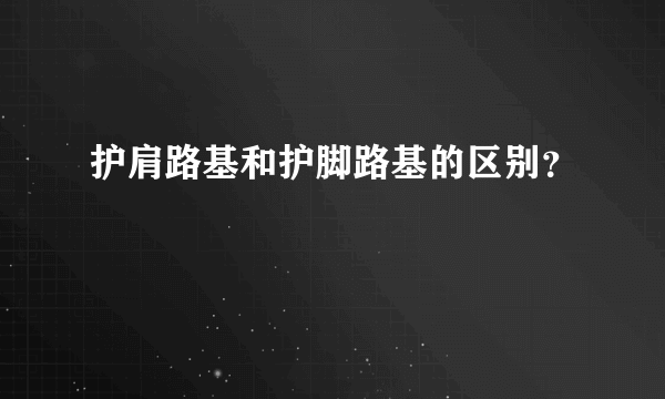 护肩路基和护脚路基的区别？