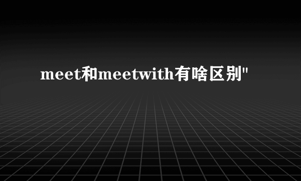 meet和meetwith有啥区别