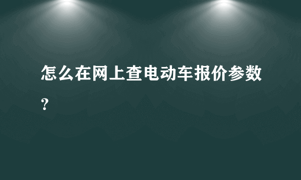 怎么在网上查电动车报价参数？