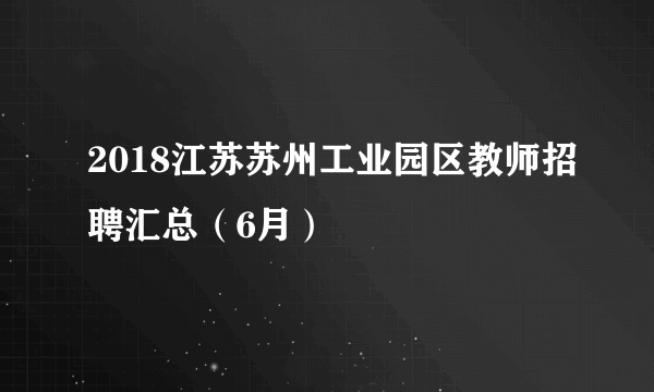 2018江苏苏州工业园区教师招聘汇总（6月）