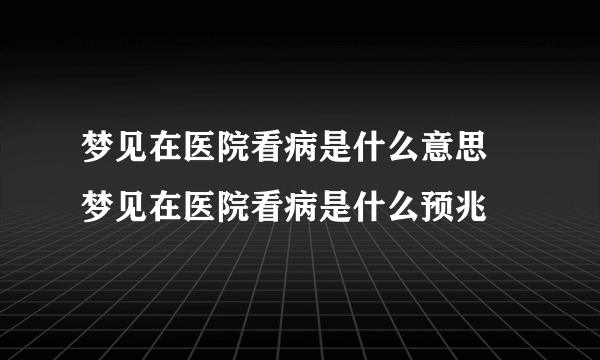 梦见在医院看病是什么意思 梦见在医院看病是什么预兆