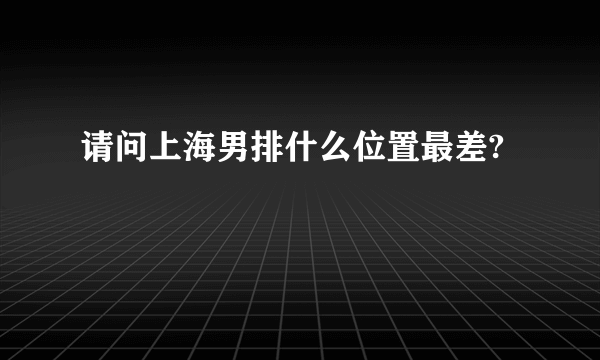 请问上海男排什么位置最差?