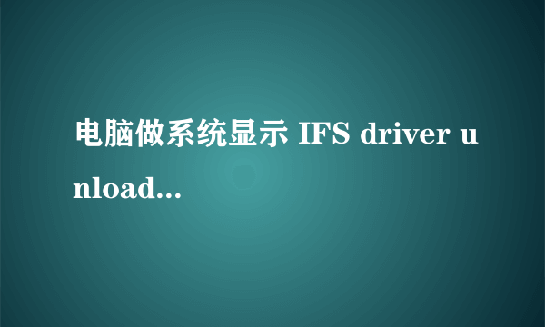 电脑做系统显示 IFS driver unloaded是什么意思啊