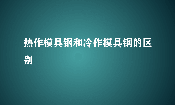 热作模具钢和冷作模具钢的区别