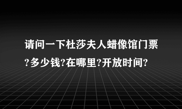 请问一下杜莎夫人蜡像馆门票?多少钱?在哪里?开放时间?