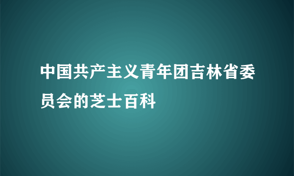 中国共产主义青年团吉林省委员会的芝士百科