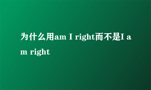 为什么用am I right而不是I am right