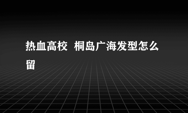 热血高校  桐岛广海发型怎么留