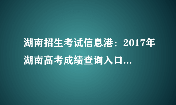 湖南招生考试信息港：2017年湖南高考成绩查询入口_高考分数线