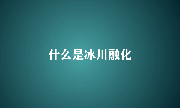 什么是冰川融化