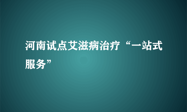 河南试点艾滋病治疗“一站式服务”