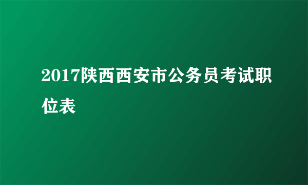 2017陕西西安市公务员考试职位表