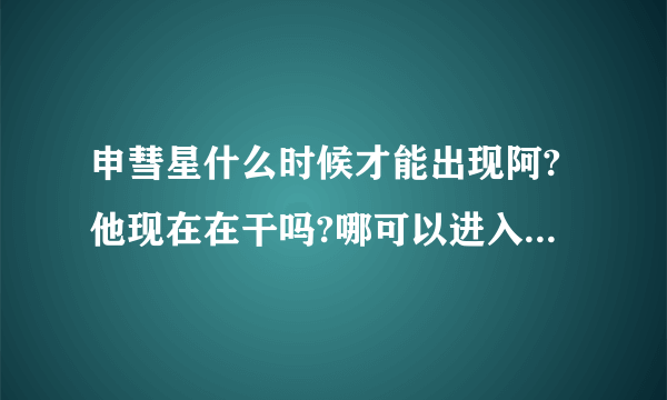 申彗星什么时候才能出现阿?他现在在干吗?哪可以进入他的cy？