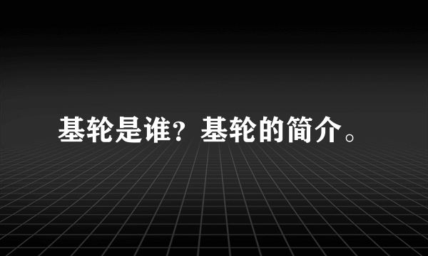 基轮是谁？基轮的简介。