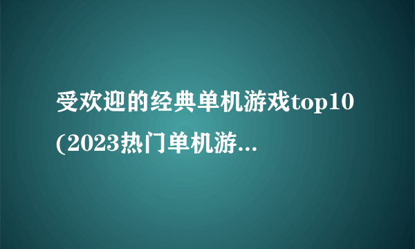 受欢迎的经典单机游戏top10(2023热门单机游戏TOP5)