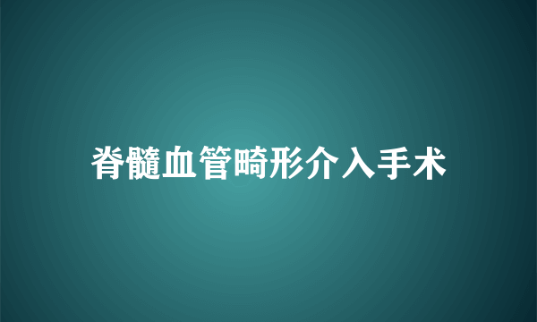 脊髓血管畸形介入手术