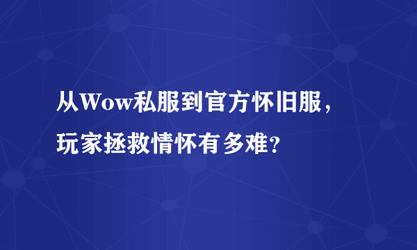 从Wow私服到官方怀旧服，玩家拯救情怀有多难？