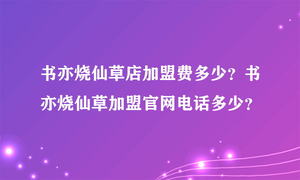 书亦烧仙草店加盟费多少？书亦烧仙草加盟官网电话多少？