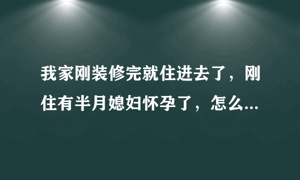 我家刚装修完就住进去了，刚住有半月媳妇怀孕了，怎么...