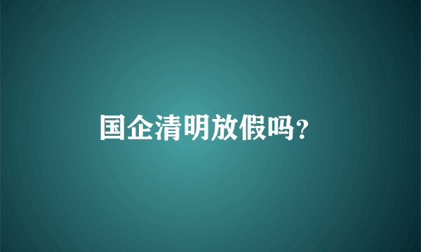 国企清明放假吗？