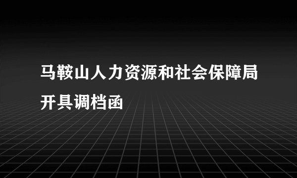 马鞍山人力资源和社会保障局开具调档函