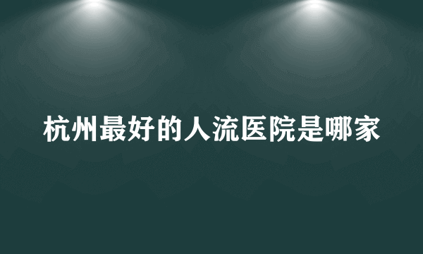 杭州最好的人流医院是哪家