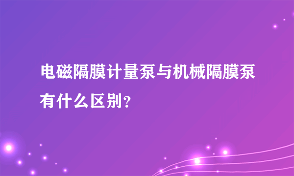 电磁隔膜计量泵与机械隔膜泵有什么区别？