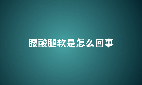 腰酸腿软是怎么回事