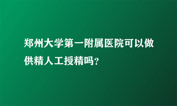 郑州大学第一附属医院可以做供精人工授精吗？