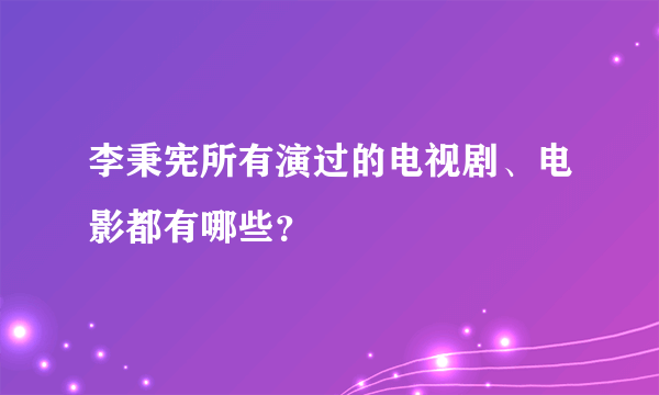 李秉宪所有演过的电视剧、电影都有哪些？