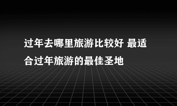 过年去哪里旅游比较好 最适合过年旅游的最佳圣地