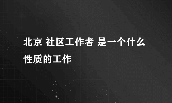 北京 社区工作者 是一个什么性质的工作