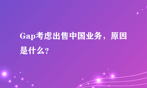 Gap考虑出售中国业务，原因是什么？